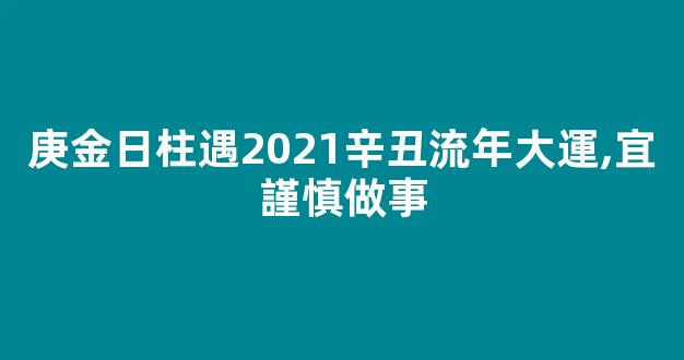庚金日柱遇2021辛丑流年大運,宜謹慎做事