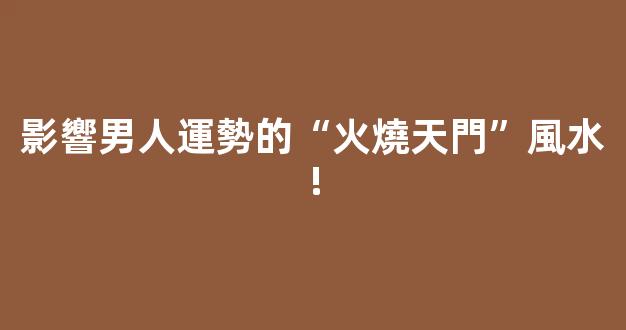 影響男人運勢的“火燒天門”風水!