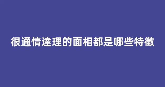 很通情達理的面相都是哪些特徵