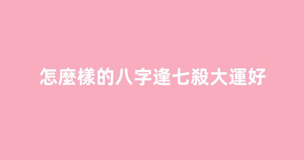 怎麼樣的八字逢七殺大運好