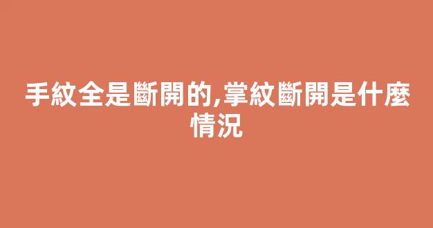 手紋全是斷開的,掌紋斷開是什麼情況