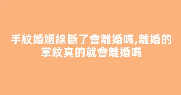 手紋婚姻線斷了會離婚嗎,離婚的掌紋真的就會離婚嗎