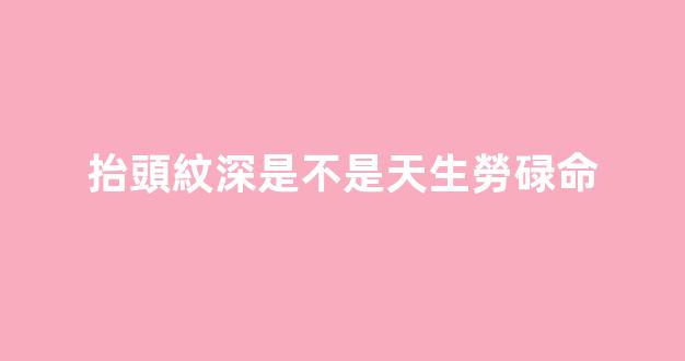 抬頭紋深是不是天生勞碌命