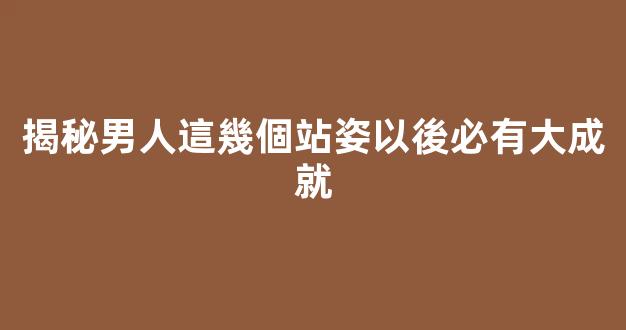 揭秘男人這幾個站姿以後必有大成就