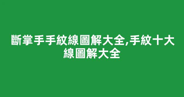 斷掌手手紋線圖解大全,手紋十大線圖解大全