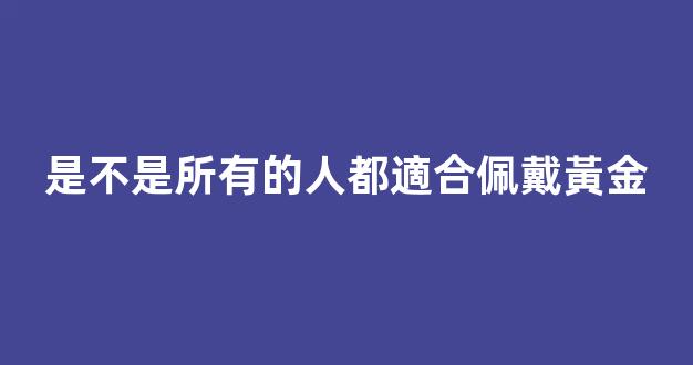 是不是所有的人都適合佩戴黃金