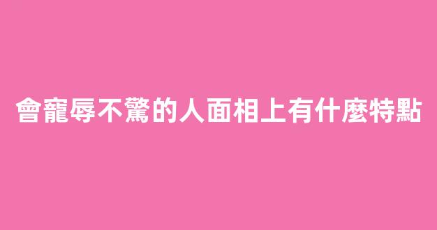 會寵辱不驚的人面相上有什麼特點