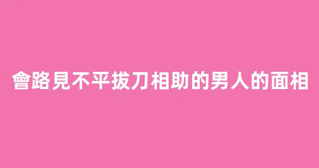 會路見不平拔刀相助的男人的面相