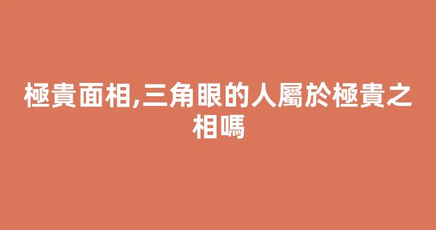 極貴面相,三角眼的人屬於極貴之相嗎