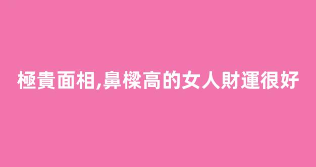 極貴面相,鼻樑高的女人財運很好