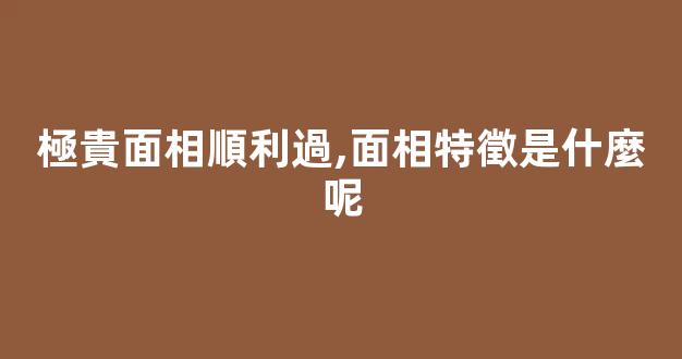 極貴面相順利過,面相特徵是什麼呢