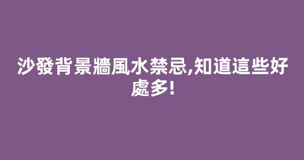 沙發背景牆風水禁忌,知道這些好處多!