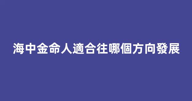 海中金命人適合往哪個方向發展