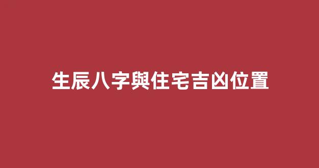 生辰八字與住宅吉凶位置