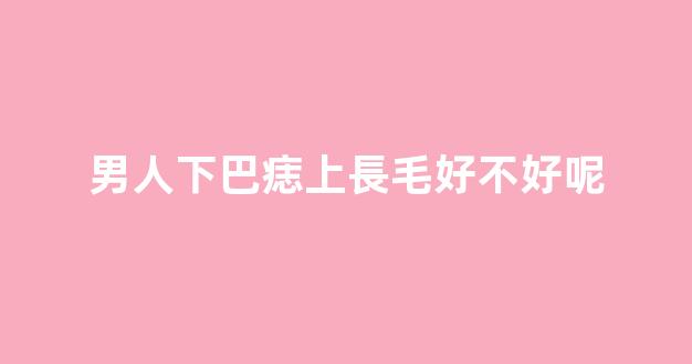 男人下巴痣上長毛好不好呢