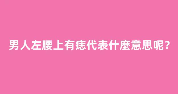 男人左腰上有痣代表什麼意思呢？