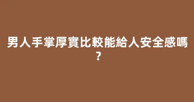男人手掌厚實比較能給人安全感嗎？