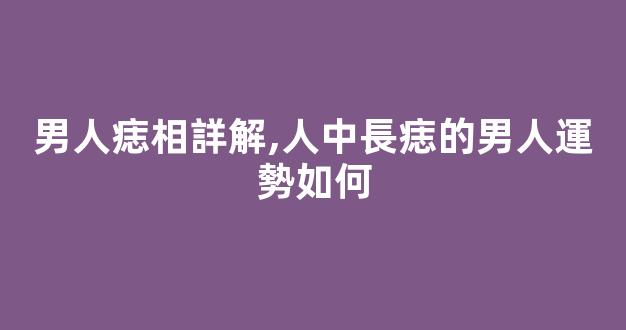 男人痣相詳解,人中長痣的男人運勢如何