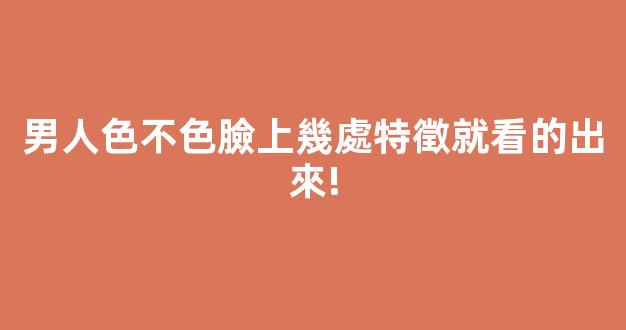 男人色不色臉上幾處特徵就看的出來!