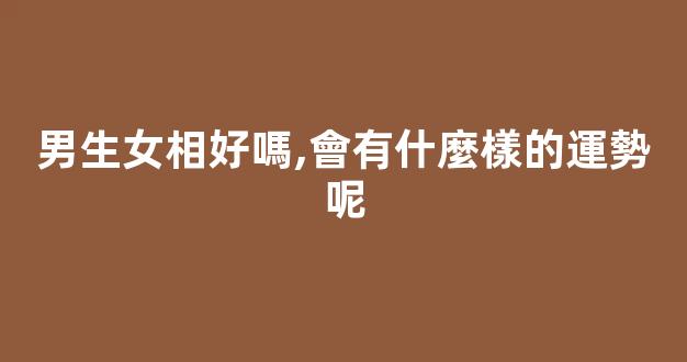 男生女相好嗎,會有什麼樣的運勢呢