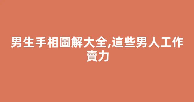 男生手相圖解大全,這些男人工作賣力