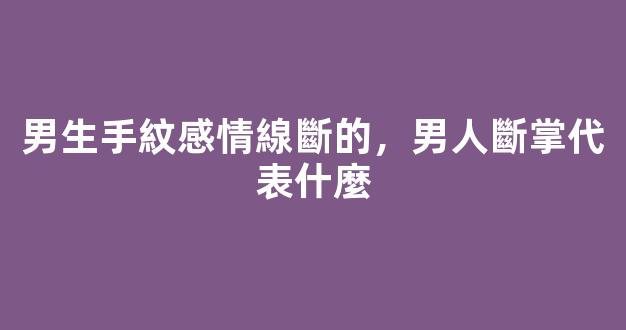 男生手紋感情線斷的，男人斷掌代表什麼