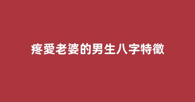 疼愛老婆的男生八字特徵