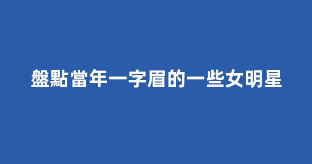 盤點當年一字眉的一些女明星
