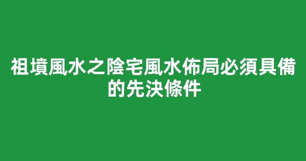 祖墳風水之陰宅風水佈局必須具備的先決條件