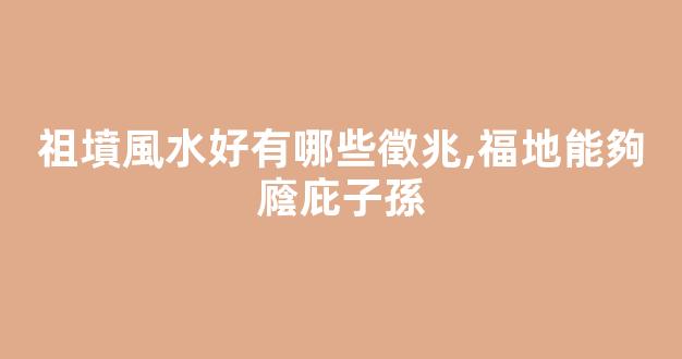 祖墳風水好有哪些徵兆,福地能夠廕庇子孫