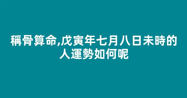 稱骨算命,戊寅年七月八日未時的人運勢如何呢