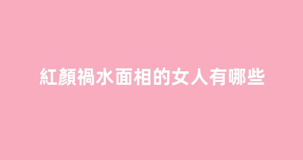 紅顏禍水面相的女人有哪些
