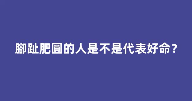 腳趾肥圓的人是不是代表好命？