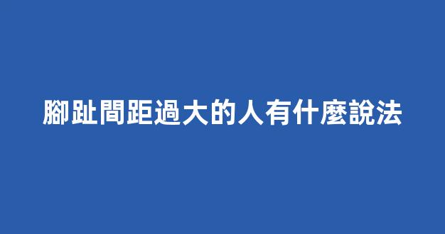 腳趾間距過大的人有什麼說法