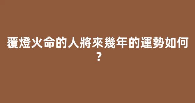 覆燈火命的人將來幾年的運勢如何？