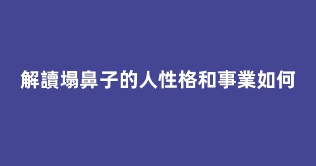解讀塌鼻子的人性格和事業如何