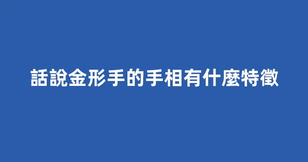 話說金形手的手相有什麼特徵