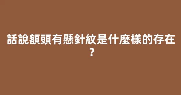 話說額頭有懸針紋是什麼樣的存在？