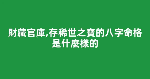 財藏官庫,存稀世之寶的八字命格是什麼樣的