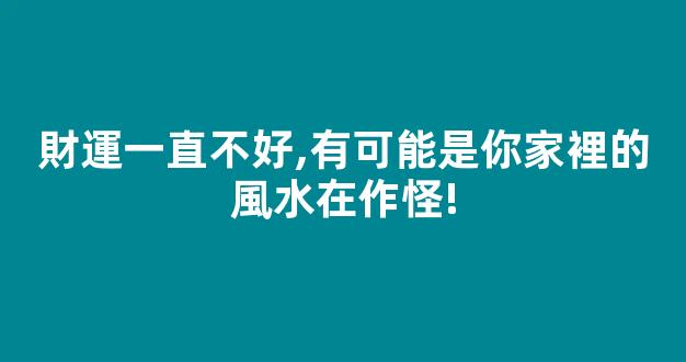 財運一直不好,有可能是你家裡的風水在作怪!
