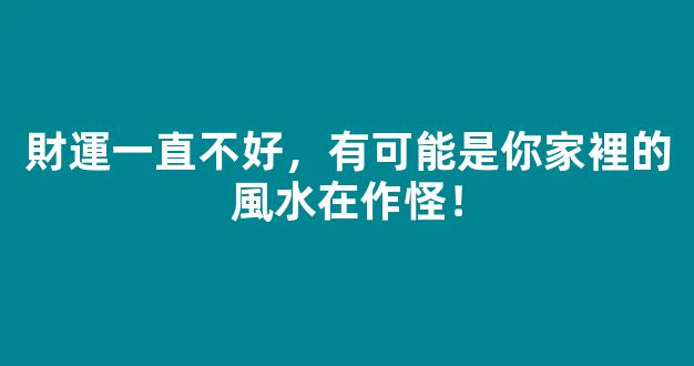 財運一直不好，有可能是你家裡的風水在作怪！