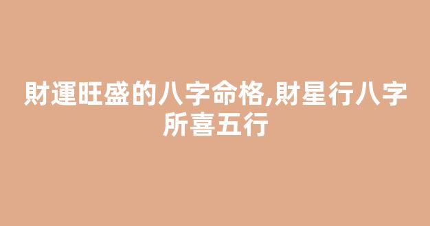 財運旺盛的八字命格,財星行八字所喜五行