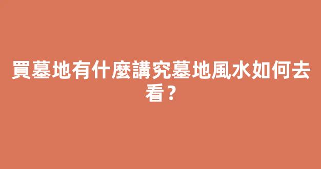 買墓地有什麼講究墓地風水如何去看？