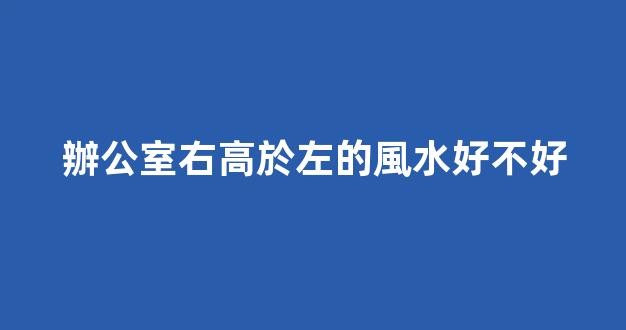 辦公室右高於左的風水好不好