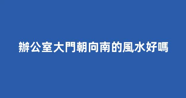 辦公室大門朝向南的風水好嗎