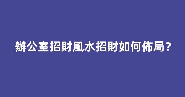 辦公室招財風水招財如何佈局？