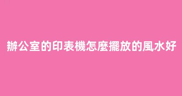 辦公室的印表機怎麼擺放的風水好