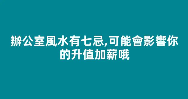 辦公室風水有七忌,可能會影響你的升值加薪哦