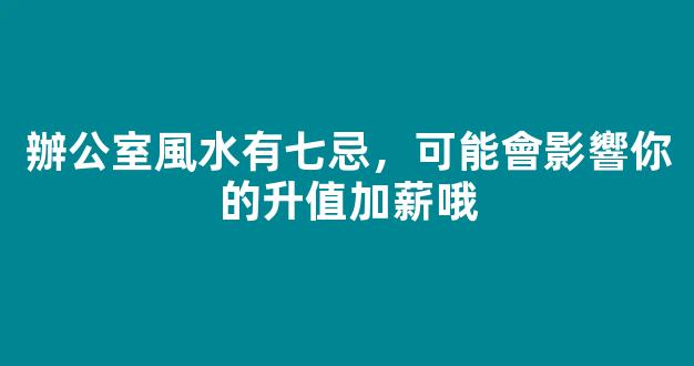 辦公室風水有七忌，可能會影響你的升值加薪哦