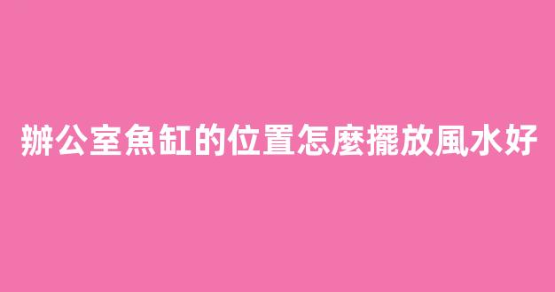 辦公室魚缸的位置怎麼擺放風水好